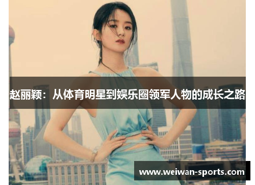 赵丽颖：从体育明星到娱乐圈领军人物的成长之路