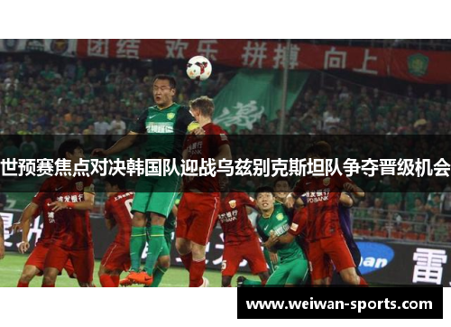 世预赛焦点对决韩国队迎战乌兹别克斯坦队争夺晋级机会